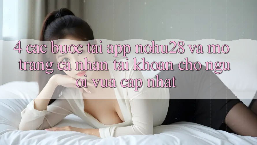 4. Các bước Tải App Nohu28 Và Mở trang cá nhân Tài Khoản Cho Người Vừa cập nhật 4. Các bước Tải App Nohu28 Và Mở trang cá nhân Tài Khoản Cho Người Vừa cập nhật
