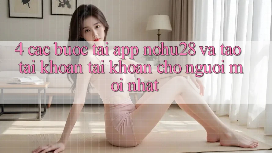 4. Các bước Tải App Nohu28 Và Tạo tài khoản Tài Khoản Cho Người Mới nhất
