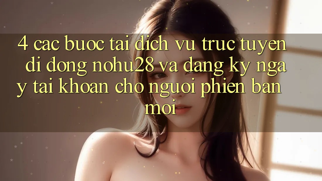 4. Các bước Tải Dịch vụ trực tuyến di động Nohu28 Và Đăng ký ngay Tài Khoản Cho Người Phiên bản mới 4. Các bước Tải Dịch vụ trực tuyến di động Nohu28 Và Đăng ký ngay Tài Khoản Cho Người Phiên bản mới