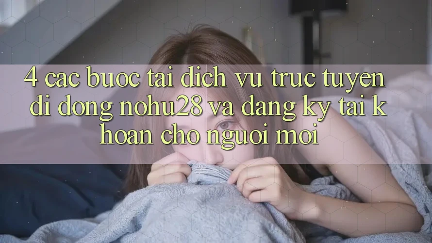 4. Các bước Tải Dịch vụ trực tuyến di động Nohu28 Và Đăng Ký Tài Khoản Cho Người Mới 4. Các bước Tải Dịch vụ trực tuyến di động Nohu28 Và Đăng Ký Tài Khoản Cho Người Mới