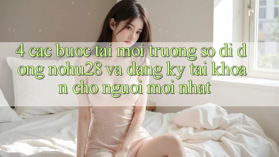 4. Các bước Tải Môi trường số di động Nohu28 Và Đăng Ký Tài Khoản Cho Người Mới nhất 4. Các bước Tải Môi trường số di động Nohu28 Và Đăng Ký Tài Khoản Cho Người Mới nhất