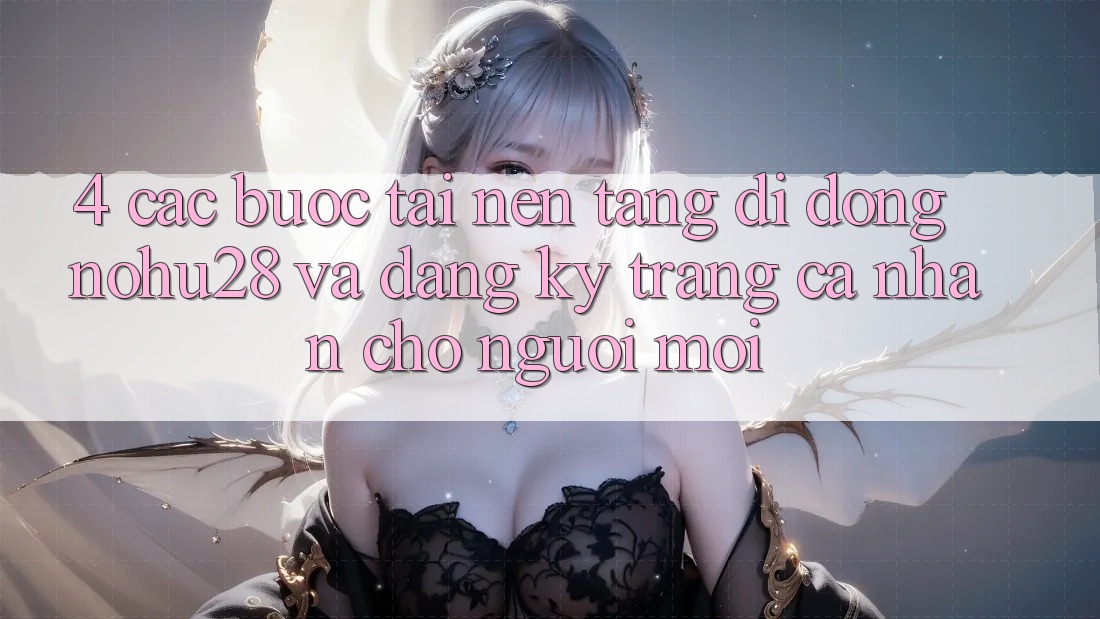 4. Các bước Tải Nền tảng di động Nohu28 Và Đăng Ký Trang cá nhân Cho Người Mới 4. Các bước Tải Nền tảng di động Nohu28 Và Đăng Ký Trang cá nhân Cho Người Mới