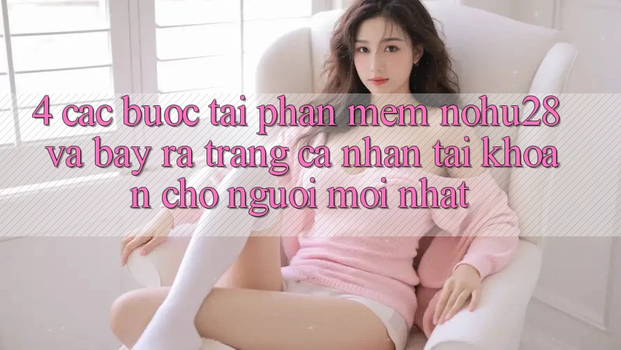 4. Các bước Tải Phần mềm Nohu28 Và Bày ra trang cá nhân Tài Khoản Cho Người Mới nhất