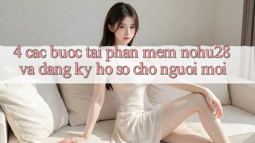 4. Các bước Tải Phần mềm Nohu28 Và Đăng Ký Hồ sơ Cho Người Mới