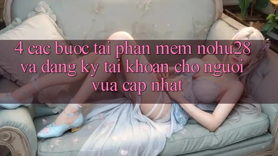 4. Các bước Tải Phần mềm Nohu28 Và Đăng Ký Tài Khoản Cho Người Vừa cập nhật 4. Các bước Tải Phần mềm Nohu28 Và Đăng Ký Tài Khoản Cho Người Vừa cập nhật
