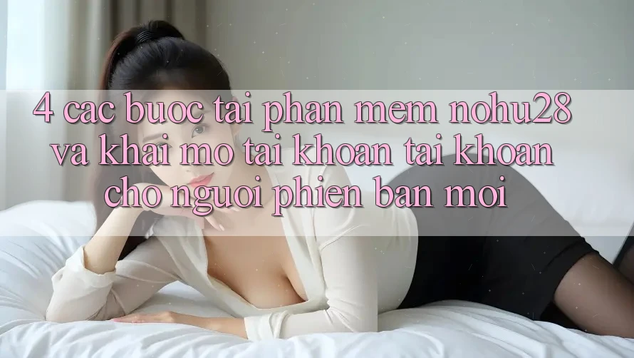 4. Các bước Tải Phần mềm Nohu28 Và Khai mở tài khoản Tài Khoản Cho Người Phiên bản mới