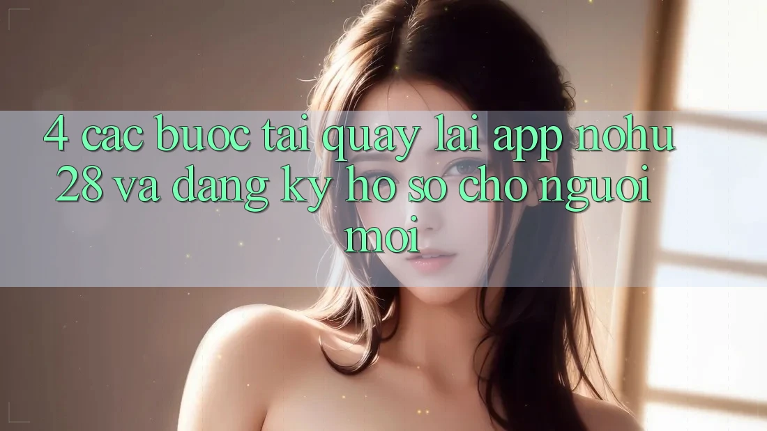 4. Các bước Tải quay lại App Nohu28 Và Đăng Ký Hồ sơ Cho Người Mới 4. Các bước Tải quay lại App Nohu28 Và Đăng Ký Hồ sơ Cho Người Mới