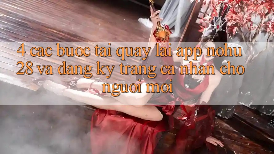 4. Các bước Tải quay lại App Nohu28 Và Đăng Ký Trang cá nhân Cho Người Mới 4. Các bước Tải quay lại App Nohu28 Và Đăng Ký Trang cá nhân Cho Người Mới
