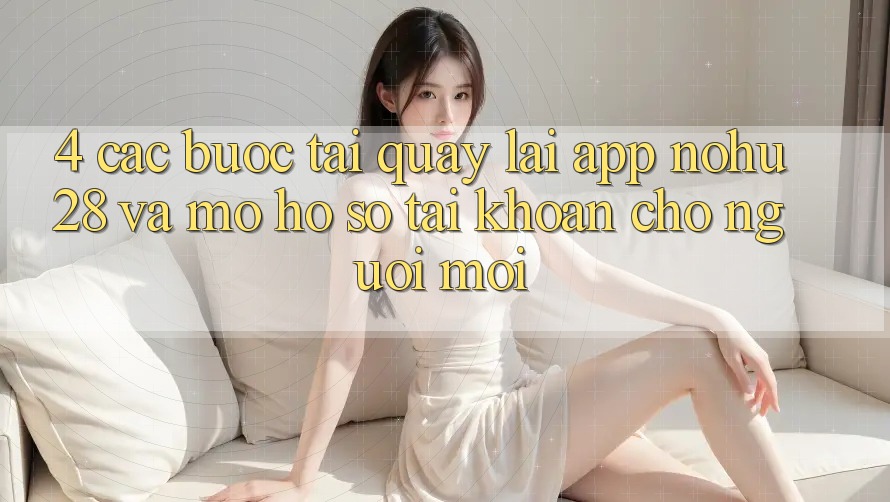 4. Các bước Tải quay lại App Nohu28 Và Mở hồ sơ Tài Khoản Cho Người Mới 4. Các bước Tải quay lại App Nohu28 Và Mở hồ sơ Tài Khoản Cho Người Mới