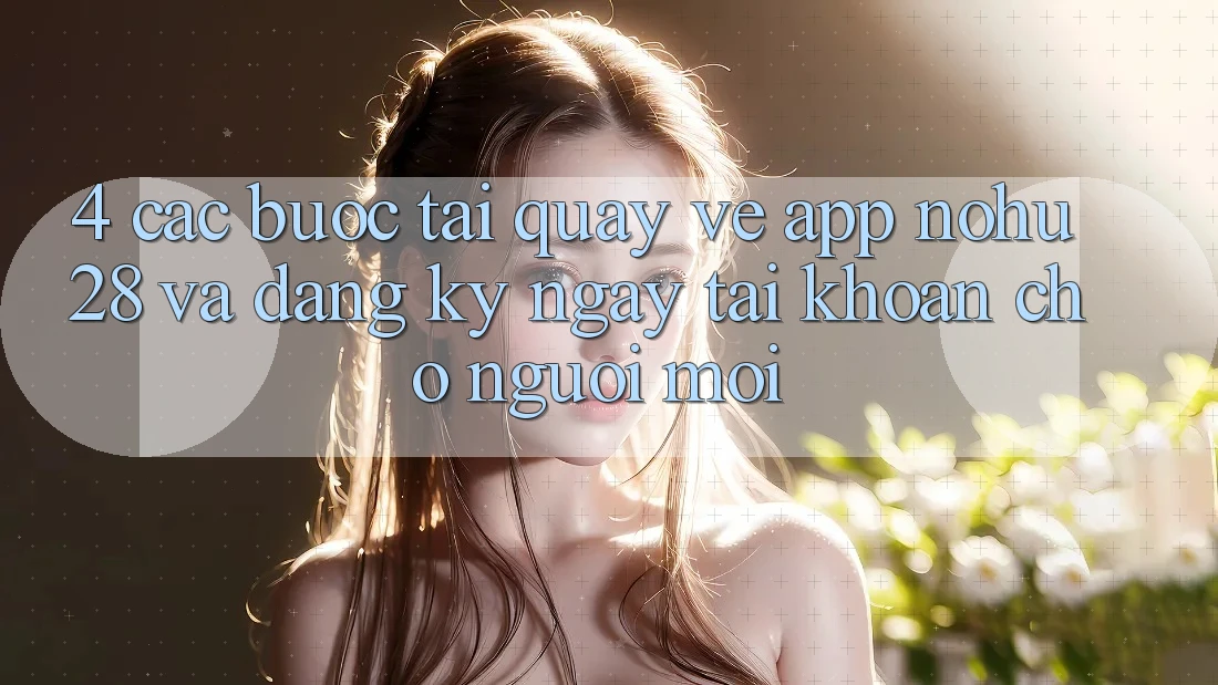 4. Các bước Tải quay về App Nohu28 Và Đăng ký ngay Tài Khoản Cho Người Mới 4. Các bước Tải quay về App Nohu28 Và Đăng ký ngay Tài Khoản Cho Người Mới