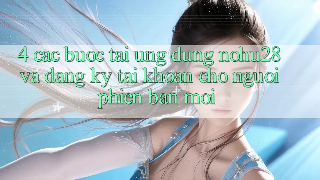 4. Các bước Tải Ứng dụng Nohu28 Và Đăng Ký Tài Khoản Cho Người Phiên bản mới