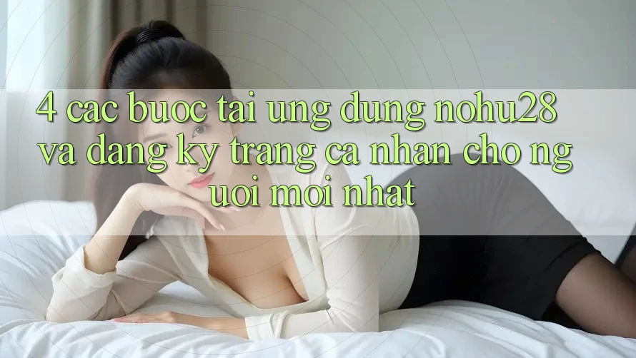 4. Các bước Tải Ứng dụng Nohu28 Và Đăng Ký Trang cá nhân Cho Người Mới nhất 4. Các bước Tải Ứng dụng Nohu28 Và Đăng Ký Trang cá nhân Cho Người Mới nhất