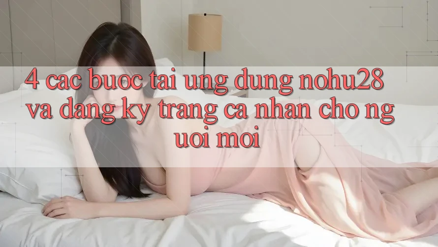 4. Các bước Tải Ứng dụng Nohu28 Và Đăng Ký Trang cá nhân Cho Người Mới 4. Các bước Tải Ứng dụng Nohu28 Và Đăng Ký Trang cá nhân Cho Người Mới