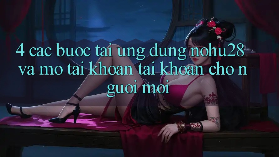 4. Các bước Tải Ứng dụng Nohu28 Và Mở tài khoản Tài Khoản Cho Người Mới