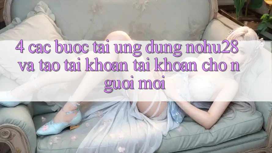 4. Các bước Tải Ứng dụng Nohu28 Và Tạo tài khoản Tài Khoản Cho Người Mới 4. Các bước Tải Ứng dụng Nohu28 Và Tạo tài khoản Tài Khoản Cho Người Mới