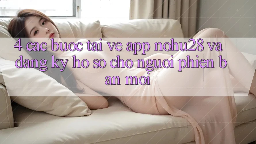 4. Các bước Tải về App Nohu28 Và Đăng Ký Hồ sơ Cho Người Phiên bản mới 4. Các bước Tải về App Nohu28 Và Đăng Ký Hồ sơ Cho Người Phiên bản mới