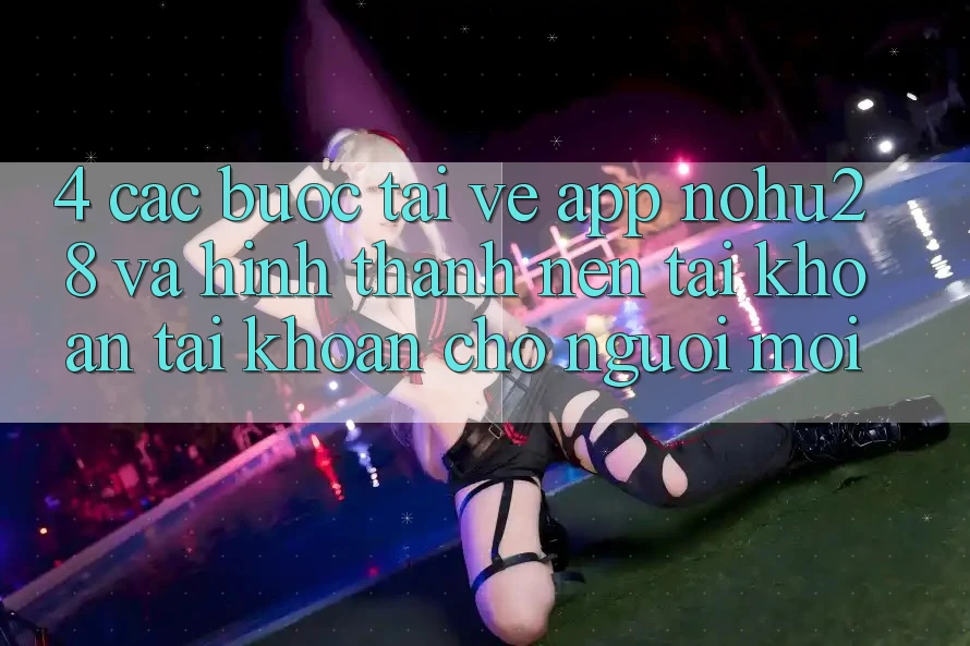 4. Các bước Tải về App Nohu28 Và Hình thành nên tài khoản Tài Khoản Cho Người Mới 4. Các bước Tải về App Nohu28 Và Hình thành nên tài khoản Tài Khoản Cho Người Mới
