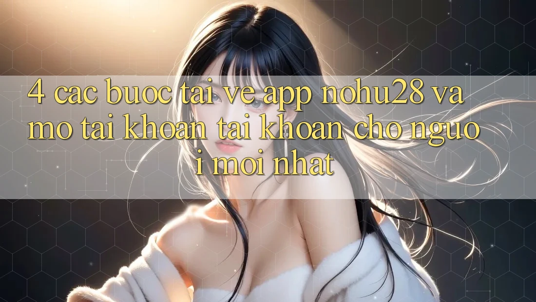 4. Các bước Tải về App Nohu28 Và Mở tài khoản Tài Khoản Cho Người Mới nhất
