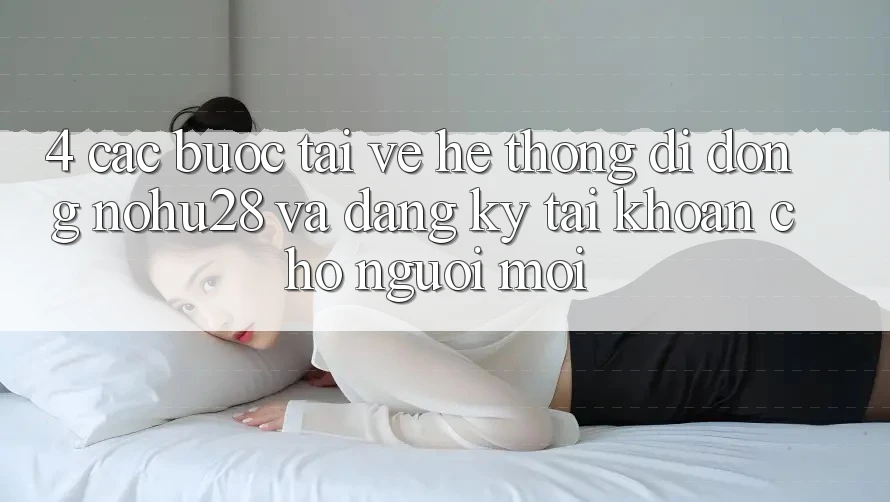 4. Các bước Tải về Hệ thống di động Nohu28 Và Đăng Ký Tài Khoản Cho Người Mới