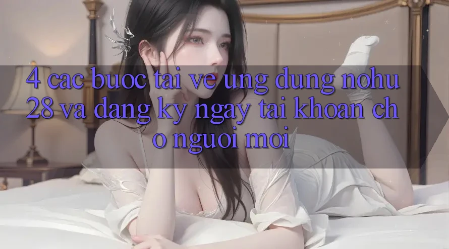 4. Các bước Tải về Ứng dụng Nohu28 Và Đăng ký ngay Tài Khoản Cho Người Mới