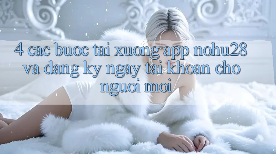 4. Các bước Tải xuống App Nohu28 Và Đăng ký ngay Tài khoản Cho Người Mới 4. Các bước Tải xuống App Nohu28 Và Đăng ký ngay Tài khoản Cho Người Mới