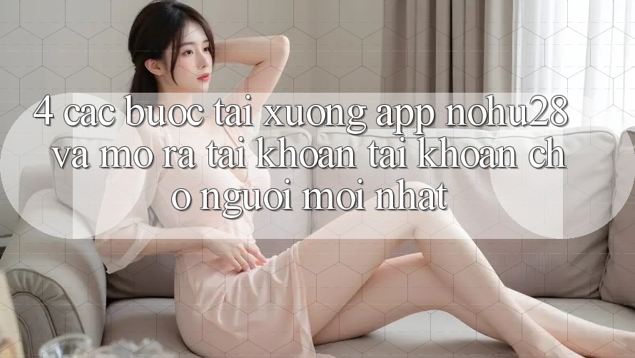 4. Các bước Tải xuống App Nohu28 Và Mở ra tài khoản Tài Khoản Cho Người Mới nhất 4. Các bước Tải xuống App Nohu28 Và Mở ra tài khoản Tài Khoản Cho Người Mới nhất