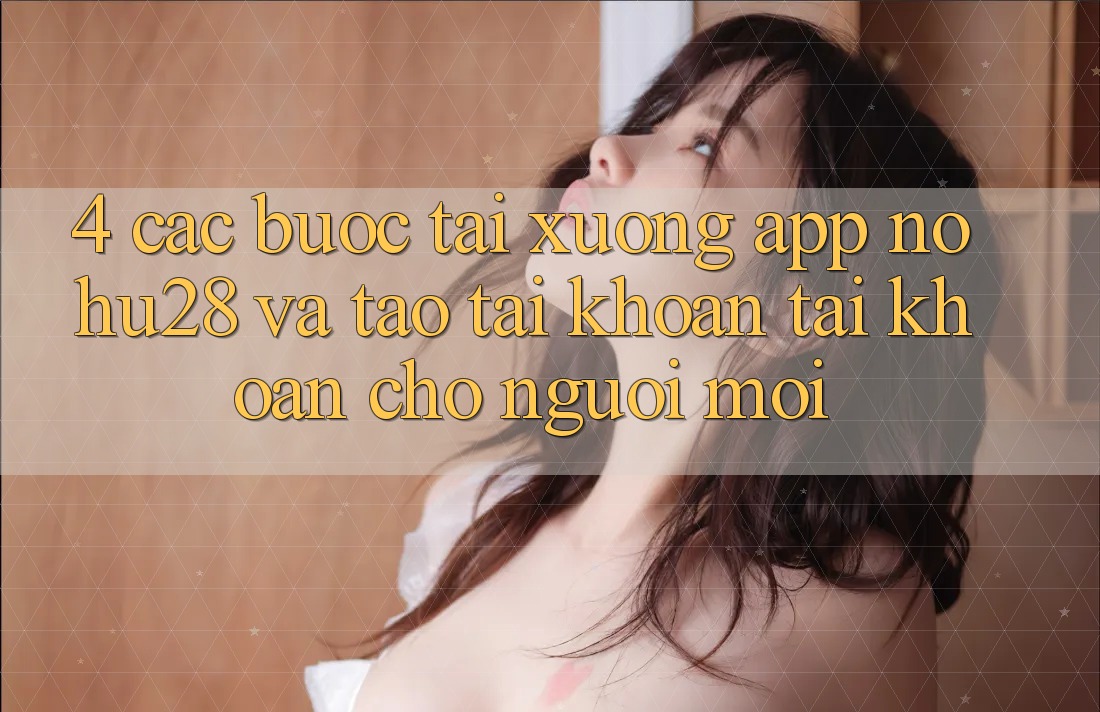 4. Các bước Tải xuống App Nohu28 Và Tạo tài khoản Tài Khoản Cho Người Mới