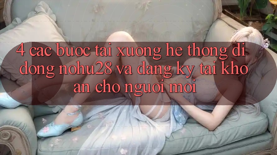 4. Các bước Tải xuống Hệ thống di động Nohu28 Và Đăng Ký Tài Khoản Cho Người Mới