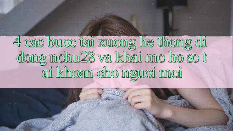 4. Các bước Tải xuống Hệ thống di động Nohu28 Và Khai mở hồ sơ Tài Khoản Cho Người Mới 4. Các bước Tải xuống Hệ thống di động Nohu28 Và Khai mở hồ sơ Tài Khoản Cho Người Mới