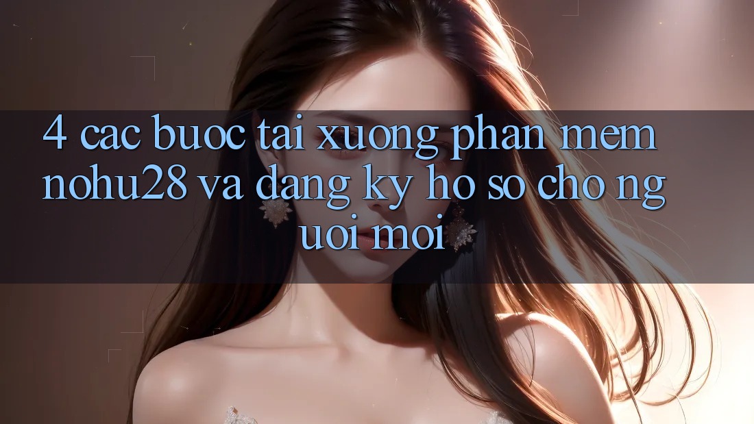 4. Các bước Tải xuống Phần mềm Nohu28 Và Đăng Ký Hồ sơ Cho Người Mới 4. Các bước Tải xuống Phần mềm Nohu28 Và Đăng Ký Hồ sơ Cho Người Mới