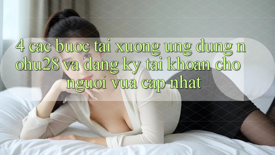 4. Các bước Tải xuống Ứng dụng Nohu28 Và Đăng Ký Tài Khoản Cho Người Vừa cập nhật 4. Các bước Tải xuống Ứng dụng Nohu28 Và Đăng Ký Tài Khoản Cho Người Vừa cập nhật