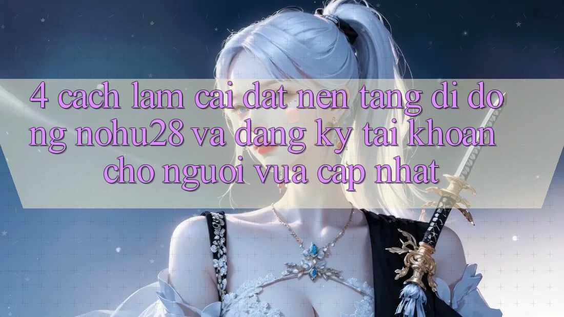 4. Cách làm Cài đặt Nền tảng di động Nohu28 Và Đăng Ký Tài Khoản Cho Người Vừa cập nhật
