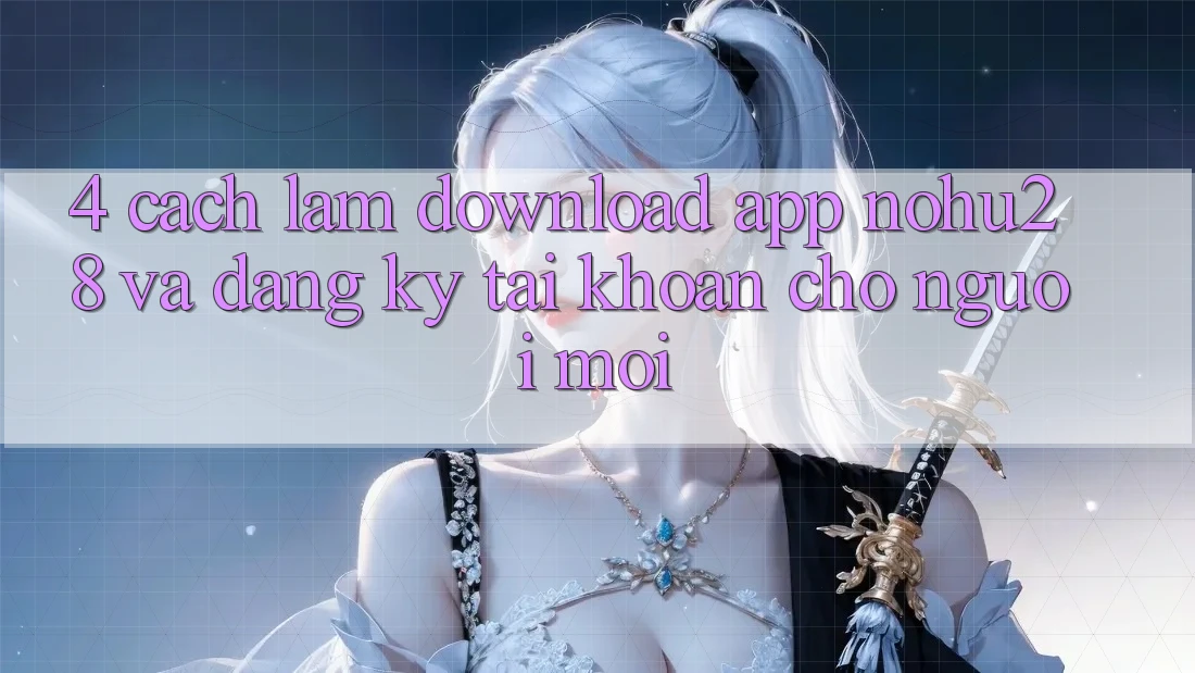 4. Cách làm Download App Nohu28 Và Đăng Ký Tài Khoản Cho Người Mới 4. Cách làm Download App Nohu28 Và Đăng Ký Tài Khoản Cho Người Mới