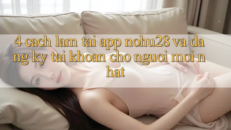 4. Cách làm Tải App Nohu28 Và Đăng Ký Tài Khoản Cho Người Mới nhất