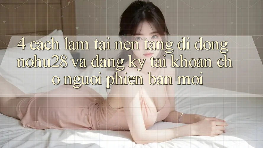 4. Cách làm Tải Nền tảng di động Nohu28 Và Đăng Ký Tài Khoản Cho Người Phiên bản mới 4. Cách làm Tải Nền tảng di động Nohu28 Và Đăng Ký Tài Khoản Cho Người Phiên bản mới