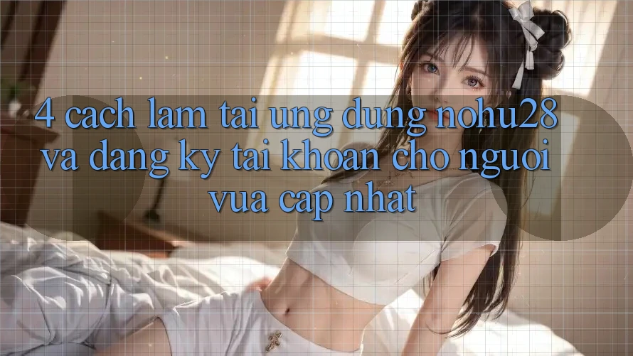 4. Cách làm Tải Ứng dụng Nohu28 Và Đăng Ký Tài Khoản Cho Người Vừa cập nhật 4. Cách làm Tải Ứng dụng Nohu28 Và Đăng Ký Tài Khoản Cho Người Vừa cập nhật