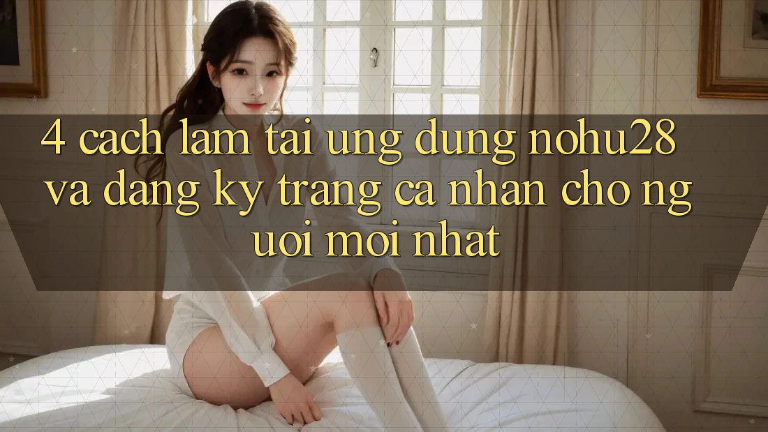 4. Cách làm Tải Ứng dụng Nohu28 Và Đăng Ký Trang cá nhân Cho Người Mới nhất