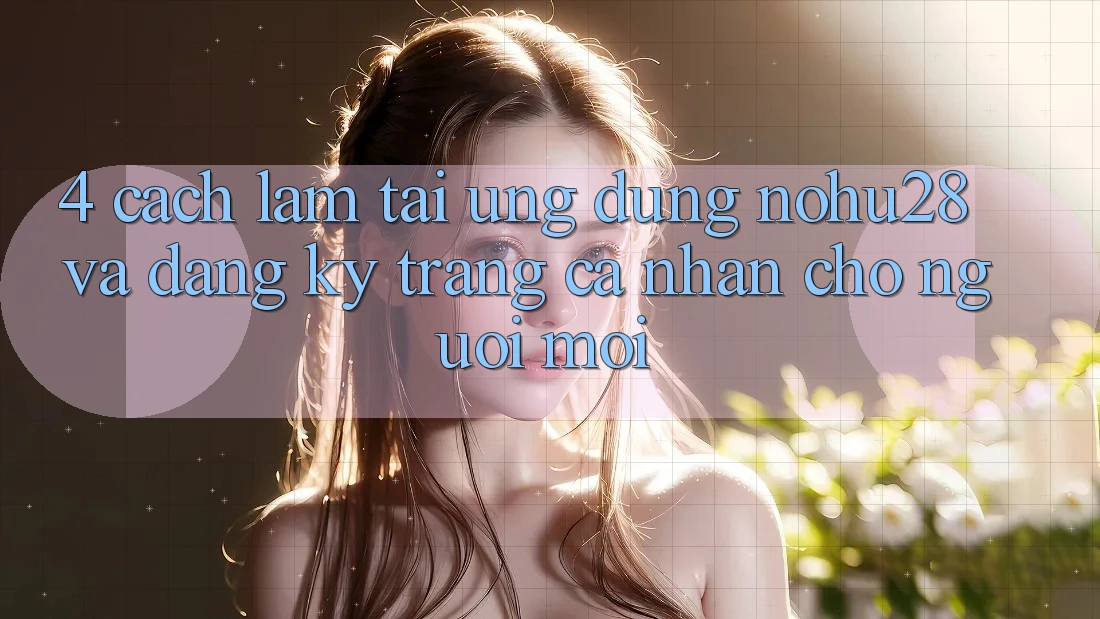 4. Cách làm Tải Ứng dụng Nohu28 Và Đăng Ký Trang cá nhân Cho Người Mới 4. Cách làm Tải Ứng dụng Nohu28 Và Đăng Ký Trang cá nhân Cho Người Mới