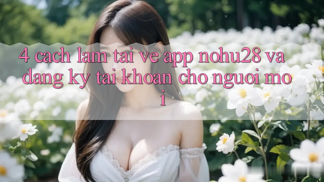 4. Cách làm Tải về App Nohu28 Và Đăng Ký Tài Khoản Cho Người Mới