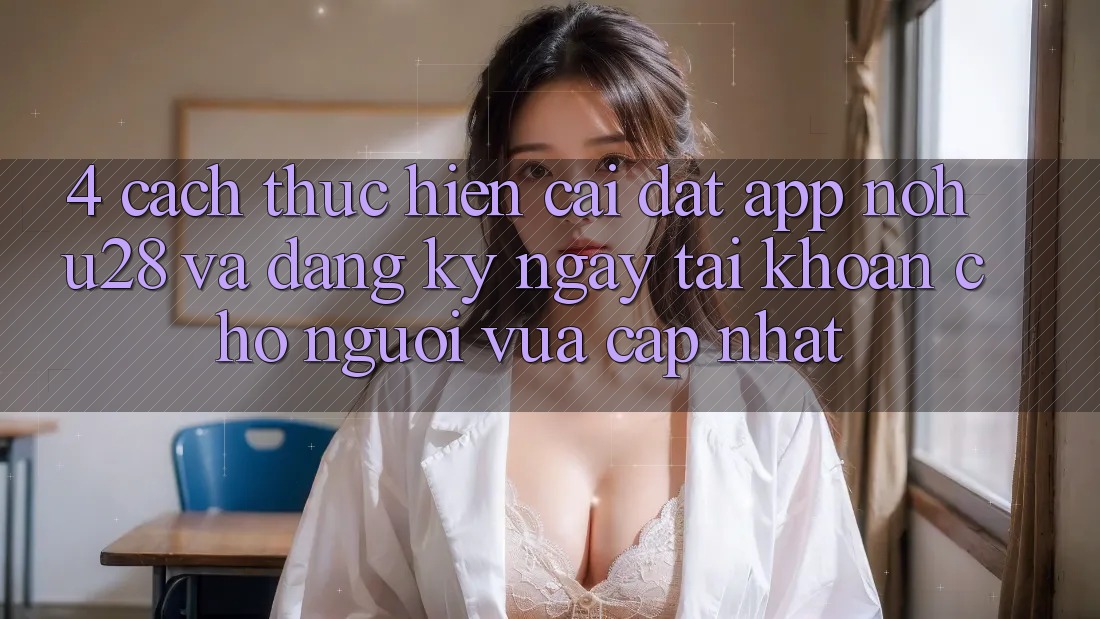 4. Cách thực hiện Cài đặt App Nohu28 Và Đăng ký ngay Tài khoản Cho Người Vừa cập nhật 4. Cách thực hiện Cài đặt App Nohu28 Và Đăng ký ngay Tài khoản Cho Người Vừa cập nhật