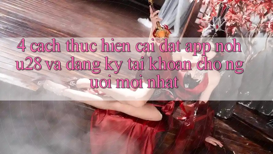 4. Cách thực hiện Cài đặt App Nohu28 Và Đăng Ký Tài Khoản Cho Người Mới nhất