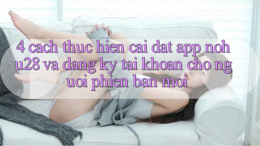 4. Cách thực hiện Cài đặt App Nohu28 Và Đăng Ký Tài Khoản Cho Người Phiên bản mới