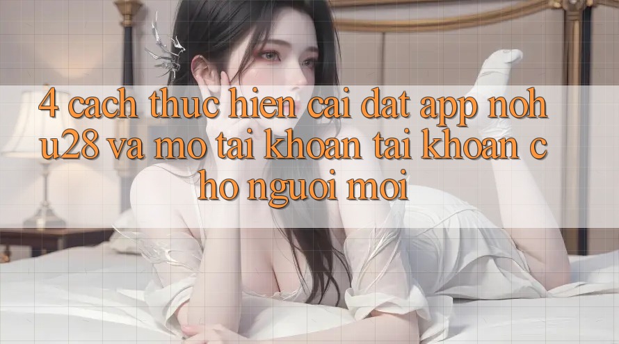 4. Cách thực hiện Cài đặt App Nohu28 Và Mở tài khoản Tài Khoản Cho Người Mới 4. Cách thực hiện Cài đặt App Nohu28 Và Mở tài khoản Tài Khoản Cho Người Mới