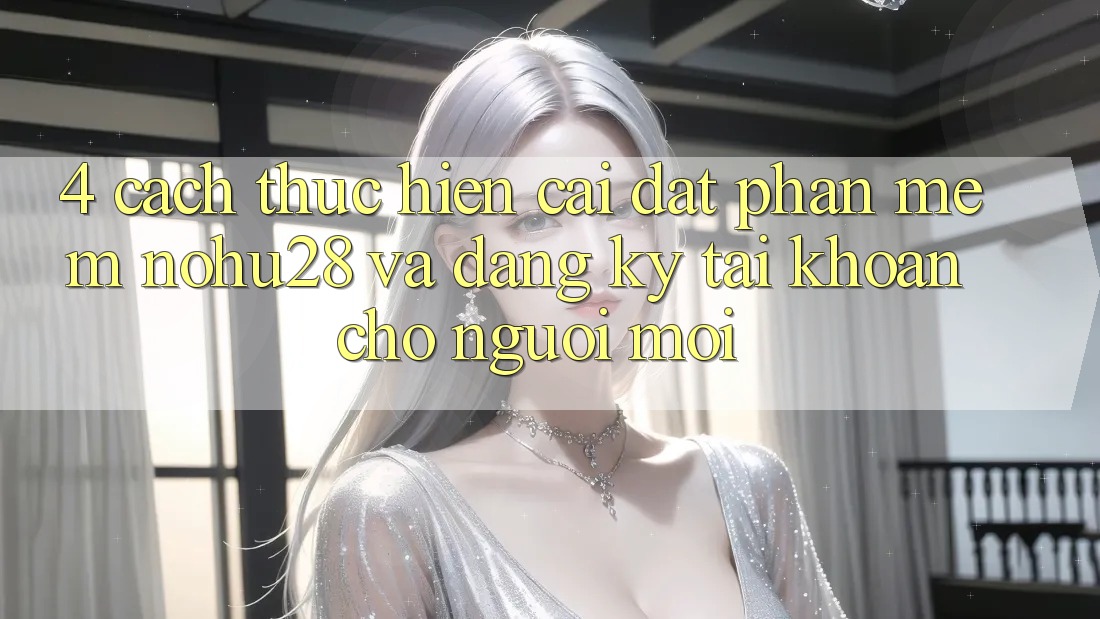 4. Cách thực hiện Cài đặt Phần mềm Nohu28 Và Đăng ký Tài Khoản Cho Người Mới 4. Cách thực hiện Cài đặt Phần mềm Nohu28 Và Đăng ký Tài Khoản Cho Người Mới