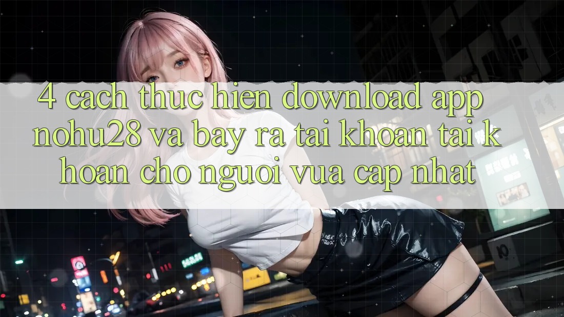 4. Cách thực hiện Download App Nohu28 Và Bày ra tài khoản Tài Khoản Cho Người Vừa cập nhật 4. Cách thực hiện Download App Nohu28 Và Bày ra tài khoản Tài Khoản Cho Người Vừa cập nhật