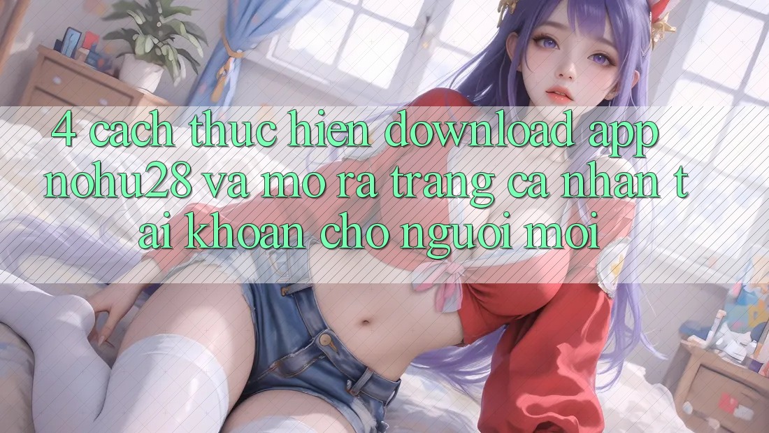 4. Cách thực hiện Download App Nohu28 Và Mở ra trang cá nhân Tài Khoản Cho Người Mới
