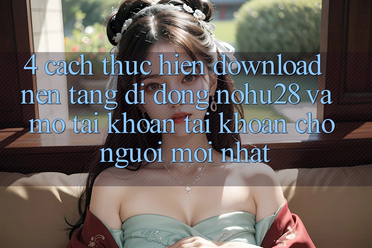 4. Cách thực hiện Download Nền tảng di động Nohu28 Và Mở tài khoản Tài Khoản Cho Người Mới nhất 4. Cách thực hiện Download Nền tảng di động Nohu28 Và Mở tài khoản Tài Khoản Cho Người Mới nhất