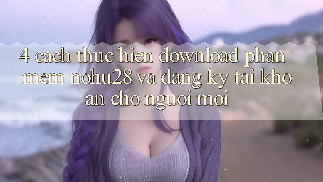 4. Cách thực hiện Download Phần mềm Nohu28 Và Đăng Ký Tài Khoản Cho Người Mới 4. Cách thực hiện Download Phần mềm Nohu28 Và Đăng Ký Tài Khoản Cho Người Mới