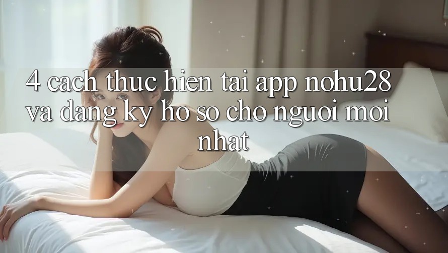 4. Cách thực hiện Tải App Nohu28 Và Đăng Ký Hồ sơ Cho Người Mới nhất 4. Cách thực hiện Tải App Nohu28 Và Đăng Ký Hồ sơ Cho Người Mới nhất
