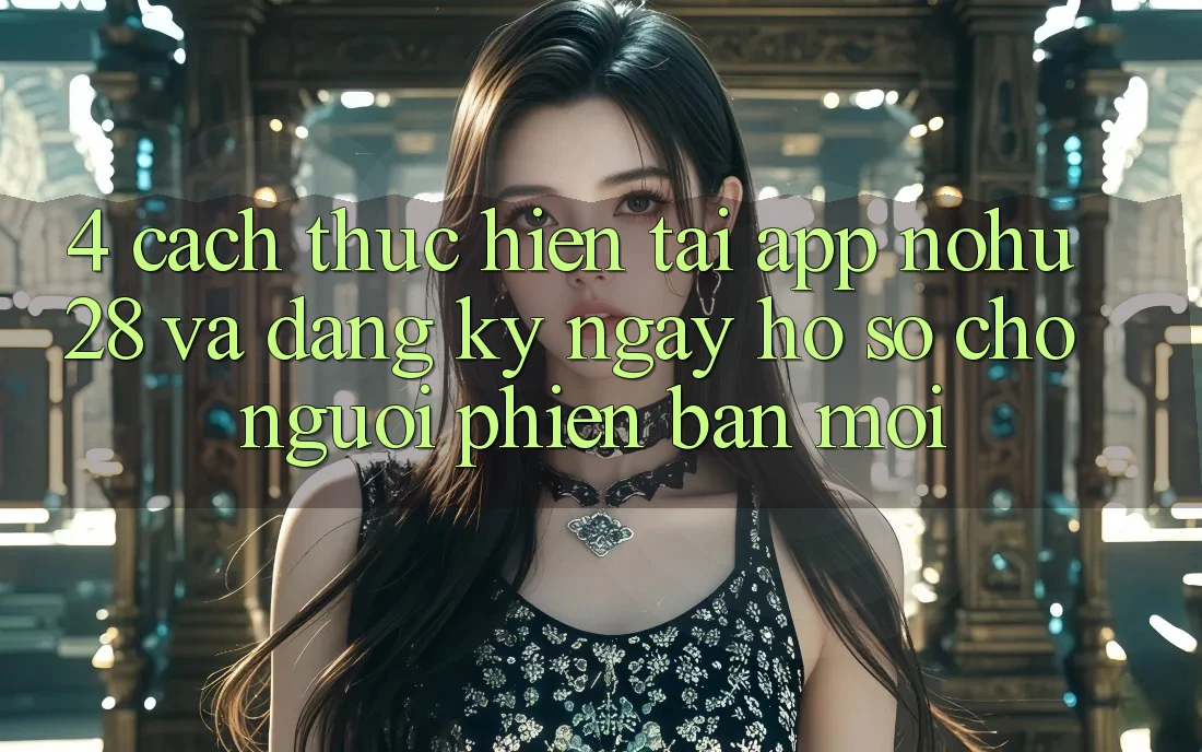 4. Cách thực hiện Tải App Nohu28 Và Đăng ký ngay Hồ sơ Cho Người Phiên bản mới